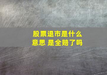 股票退市是什么意思 是全赔了吗